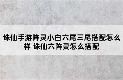 诛仙手游阵灵小白六尾三尾搭配怎么样 诛仙六阵灵怎么搭配